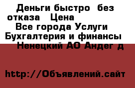 Деньги быстро, без отказа › Цена ­ 3 000 000 - Все города Услуги » Бухгалтерия и финансы   . Ненецкий АО,Андег д.